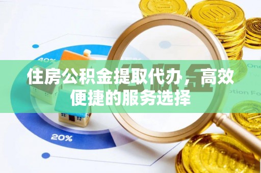 洛川住房公积金提取代办，高效便捷的服务选择