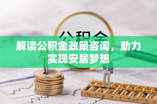 洛川解读公积金政策咨询，助力实现安居梦想