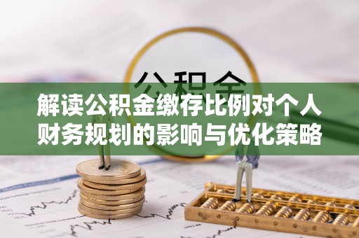 洛川解读公积金缴存比例对个人财务规划的影响与优化策略