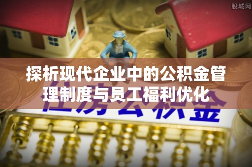 洛川探析现代企业中的公积金管理制度与员工福利优化