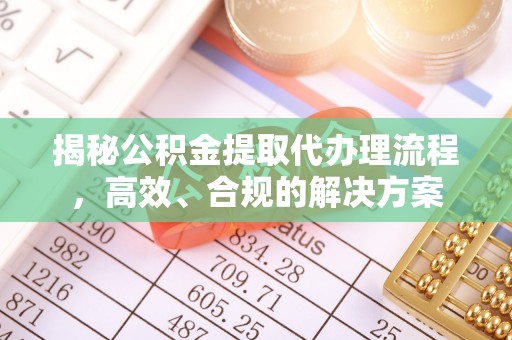 洛川揭秘公积金提取代办理流程，高效、合规的解决方案