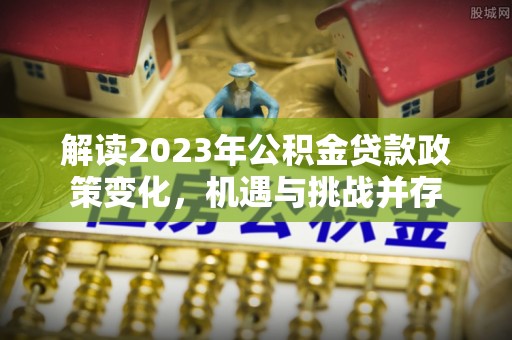 洛川解读2023年公积金贷款政策变化，机遇与挑战并存