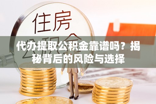 洛川代办提取公积金靠谱吗？揭秘背后的风险与选择
