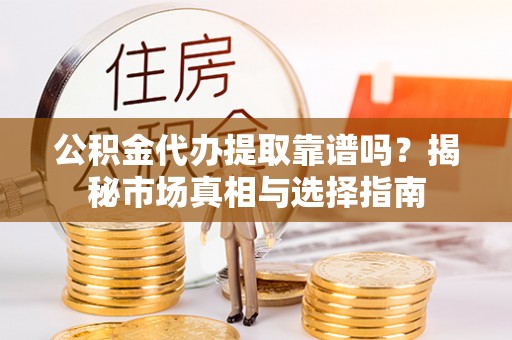 洛川公积金代办提取靠谱吗？揭秘市场真相与选择指南