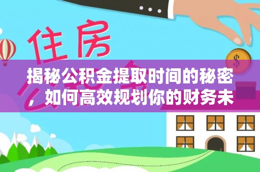 洛川揭秘公积金提取时间的秘密，如何高效规划你的财务未来
